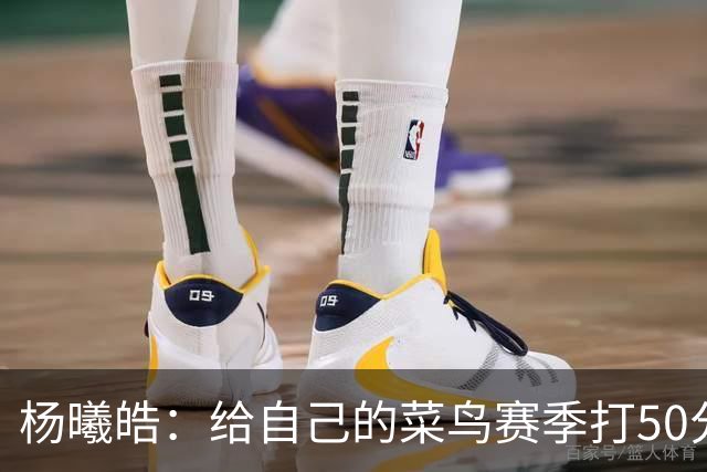 杨曦皓：给自己的菜鸟赛季打50分 未来想在国家队站稳脚跟
