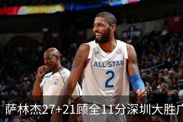 萨林杰27+21顾全11分深圳大胜广厦 朱俊龙13+8